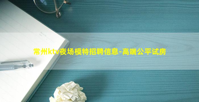 常州ktv夜场模特招聘信息-高端公平试房